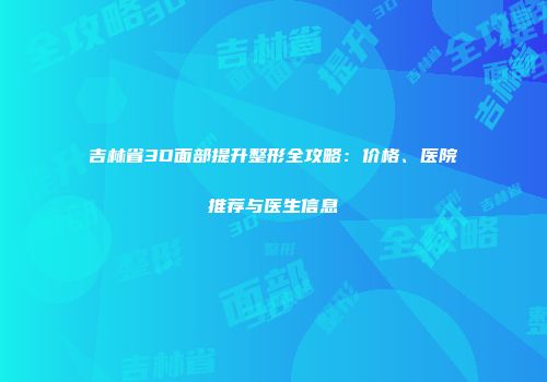 吉林省3D面部提升整形全攻略：价格、医院推荐与医生信息