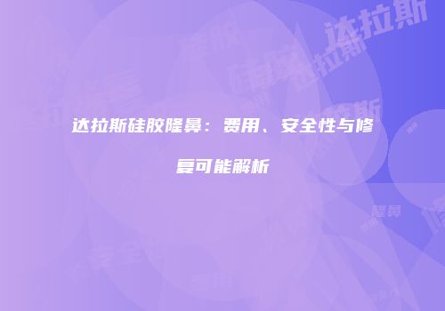 达拉斯硅胶隆鼻：费用、安全性与修复可能解析