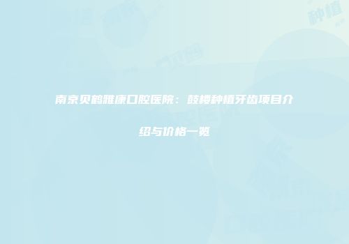 南京贝鹤雅康口腔医院：鼓楼种植牙齿项目介绍与价格一览