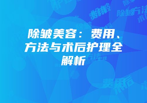 除皱美容：费用、方法与术后护理全解析