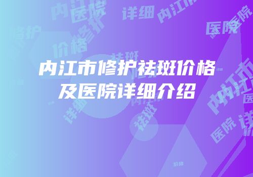 内江市修护祛斑价格及医院详细介绍