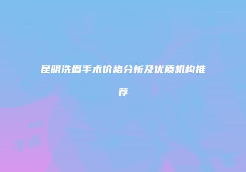 昆明洗眉手术价格分析及优质机构推荐