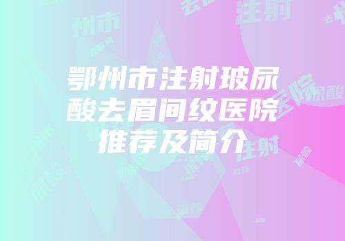鄂州市注射玻尿酸去眉间纹医院推荐及简介