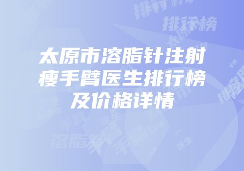 太原市溶脂针注射瘦手臂医生排行榜及价格详情