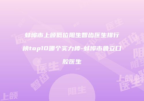 蚌埠市上颌低位阻生智齿医生排行榜top10哪个实力棒-蚌埠市鲁立口腔医生