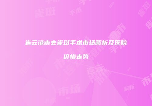连云港市去雀斑手术市场解析及医院价格走势
