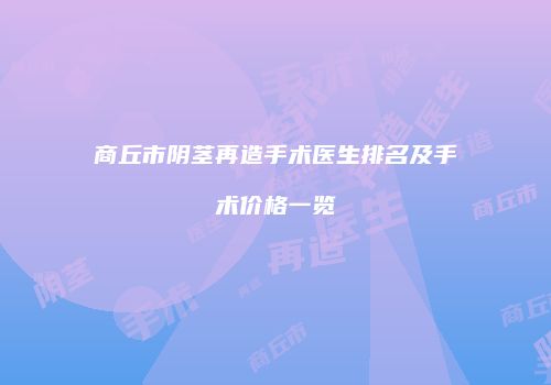 商丘市阴茎再造手术医生排名及手术价格一览