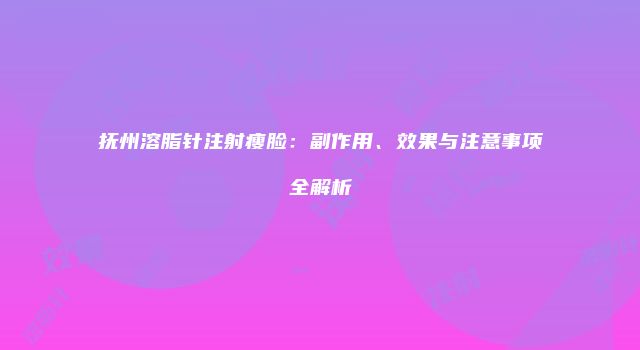 抚州溶脂针注射瘦脸：副作用、效果与注意事项全解析