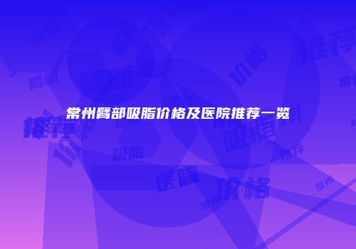 常州臂部吸脂价格及医院推荐一览