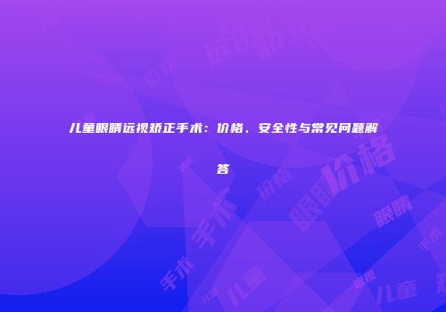 儿童眼睛远视矫正手术：价格、安全性与常见问题解答