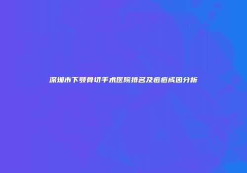 深圳市下颚骨切手术医院排名及痘痘成因分析