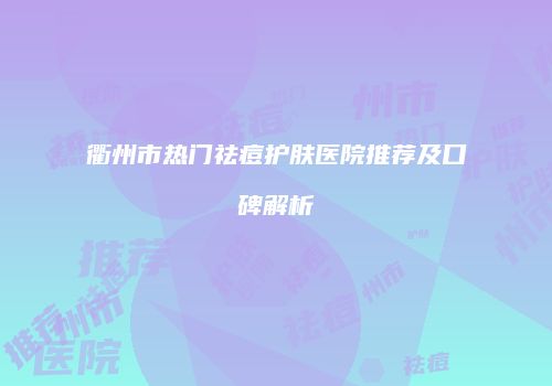 衢州市热门祛痘护肤医院推荐及口碑解析