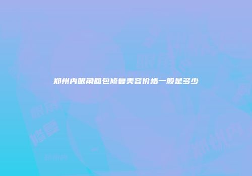 郑州内眼角回包修复美容价格一般是多少