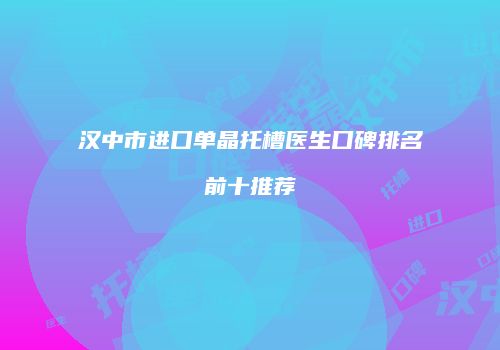汉中市进口单晶托槽医生口碑排名前十推荐