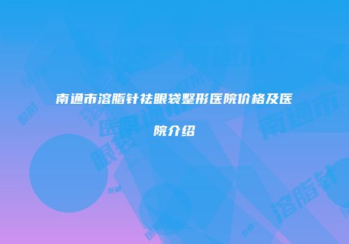南通市溶脂针祛眼袋整形医院价格及医院介绍