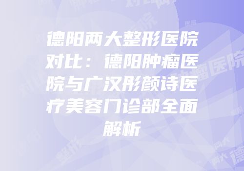 德阳两大整形医院对比：德阳肿瘤医院与广汉彤颜诗医疗美容门诊部全面解析