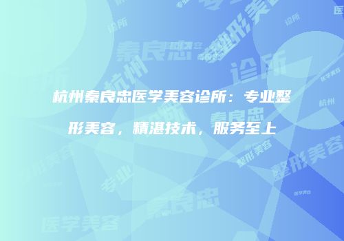 杭州秦良忠医学美容诊所：专业整形美容，精湛技术，服务至上