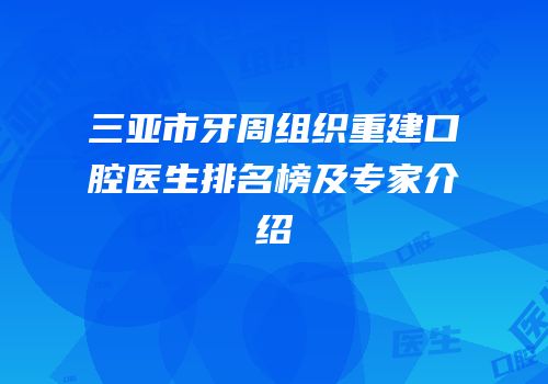 三亚市牙周组织重建口腔医生排名榜及专家介绍