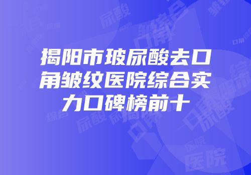 揭阳市玻尿酸去口角皱纹医院综合实力口碑榜前十