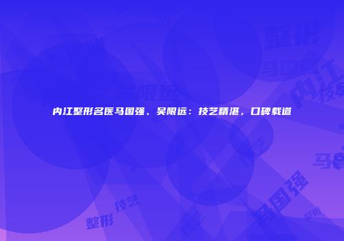内江整形名医马国强、吴限远：技艺精湛，口碑载道