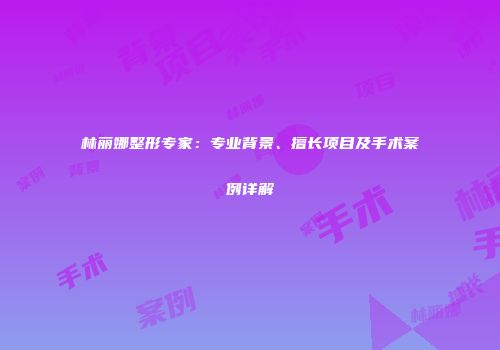 林丽娜整形专家：专业背景、擅长项目及手术案例详解