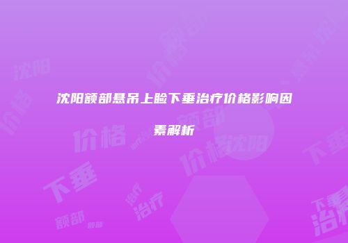 沈阳额部悬吊上睑下垂治疗价格影响因素解析