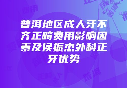 普洱地区成人牙不齐正畸费用影响因素及侯振杰外科正牙优势
