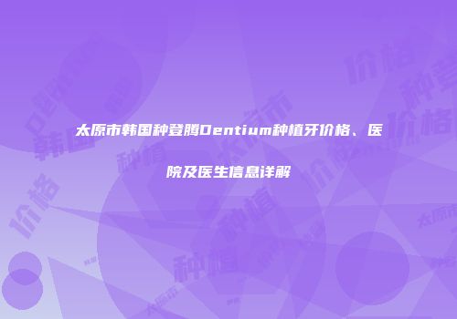 太原市韩国种登腾Dentium种植牙价格、医院及医生信息详解
