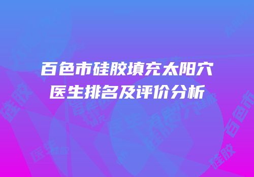 百色市硅胶填充太阳穴医生排名及评价分析
