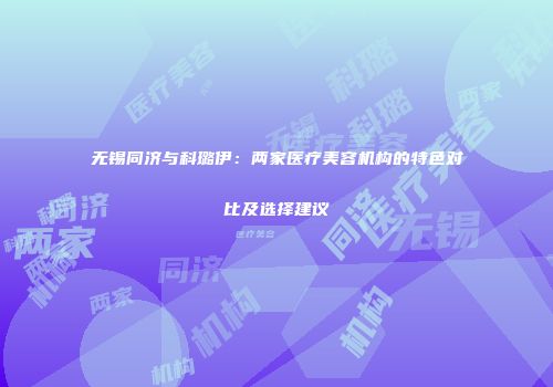 无锡同济与科璐伊：两家医疗美容机构的特色对比及选择建议
