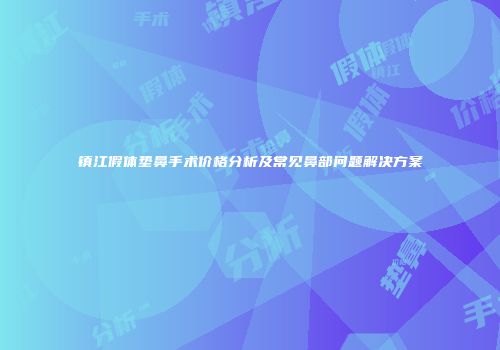 镇江假体垫鼻手术价格分析及常见鼻部问题解决方案