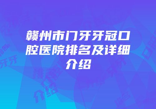 赣州市门牙牙冠口腔医院排名及详细介绍