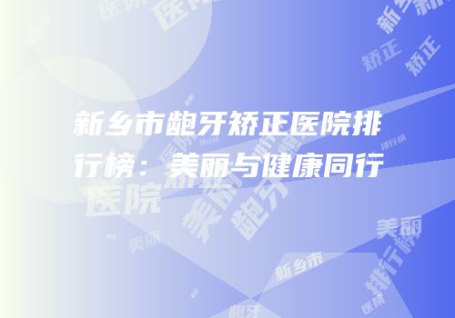 新乡市龅牙矫正医院排行榜：美丽与健康同行