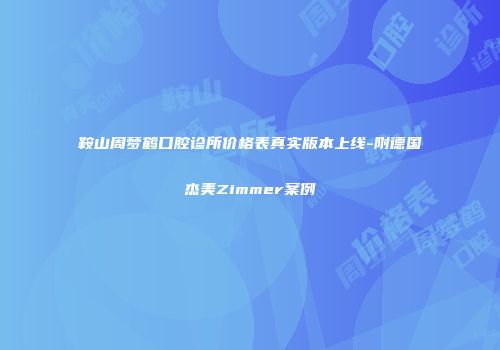 鞍山周梦鹤口腔诊所价格表真实版本上线-附德国杰美Zimmer案例