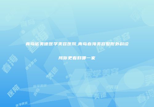 青岛诺美德医学美容医院,青岛春海美容整形外科诊所你更看好哪一家