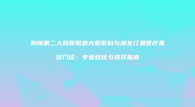 荆州第二人民医院激光整形科与湖北汀恩医疗美容门诊：专业对比与选择指南