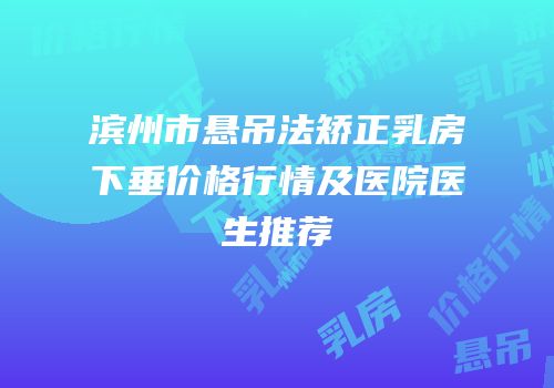 滨州市悬吊法矫正乳房下垂价格行情及医院医生推荐