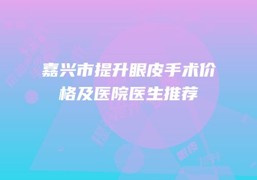 嘉兴市提升眼皮手术价格及医院医生推荐