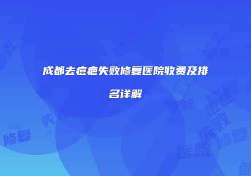 成都去痘疤失败修复医院收费及排名详解