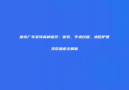 廊坊广东安特高种植牙：优势、手术过程、术后护理及后遗症全解析