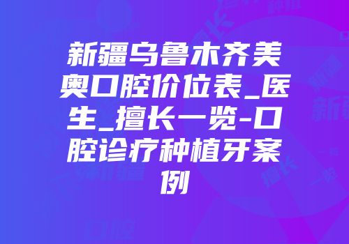 新疆乌鲁木齐美奥口腔价位表_医生_擅长一览-口腔诊疗种植牙案例