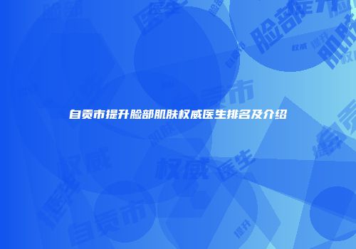 自贡市提升脸部肌肤权威医生排名及介绍
