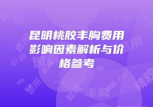 昆明桃胶丰胸费用影响因素解析与价格参考