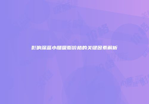 影响深蓝小腿吸脂价格的关键因素解析
