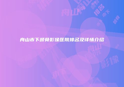 舟山市下颌骨影像医院排名及详情介绍