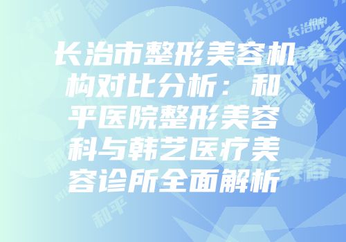 长治市整形美容机构对比分析：和平医院整形美容科与韩艺医疗美容诊所全面解析