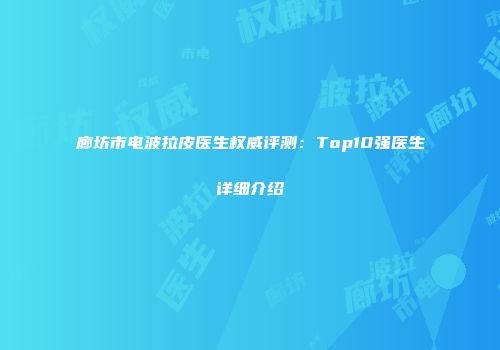 廊坊市电波拉皮医生权威评测：Top10强医生详细介绍