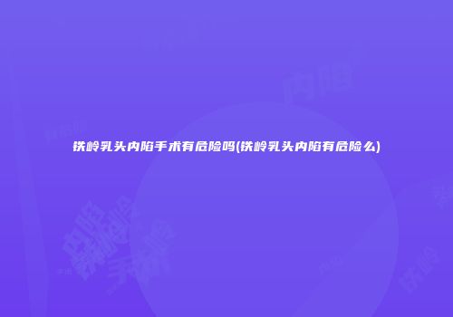 铁岭乳头内陷手术有危险吗(铁岭乳头内陷有危险么)
