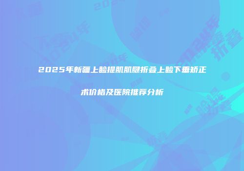 2025年新疆上睑提肌肌腱折叠上睑下垂矫正术价格及医院推荐分析