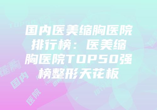 国内医美缩胸医院排行榜：医美缩胸医院TOP50强榜整形天花板